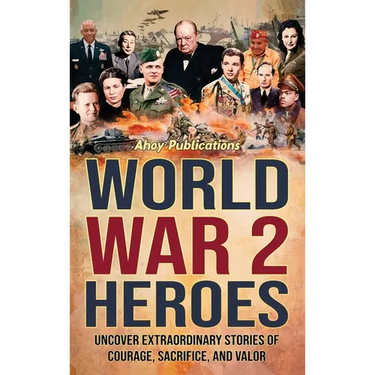 World War 2 Heroes: Uncover Extraordinary Stories of Courage, Sacrifice, and Valor