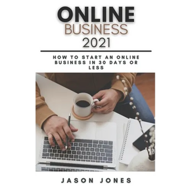 Online Business 2021: How to Start an Online Business in 30 Days or Less A Step-By-Step Guide to Run a 6 Figure Business