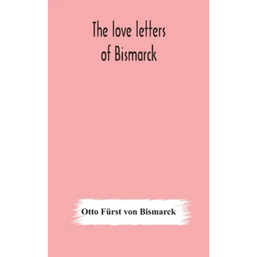 The Love Letters Of Bismarck; Being Letters To His Fiancée And Wife, 1846-1889; Authorized By Prince Herbert Von Bismarck And Translated From The Germ