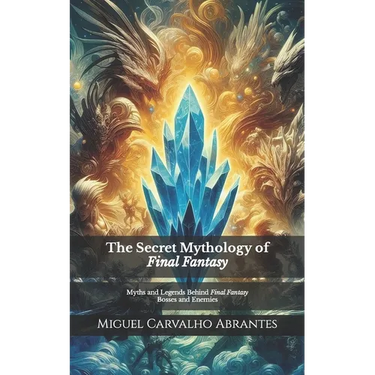 The Secret Mythology of Final Fantasy: Myths and Legends Behind Final Fantasy Bosses and Enemies
