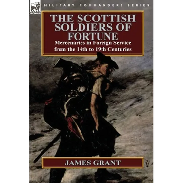 The Scottish Soldiers of Fortune: Mercenaries in Foreign Service from the 14th to 19th Centuries