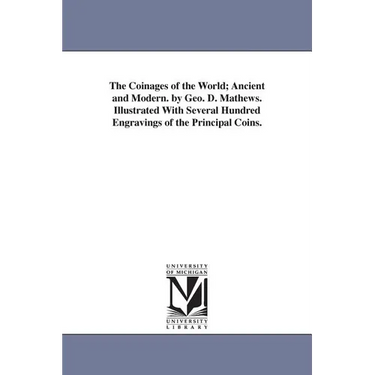 The Coinages of the World; Ancient and Modern. by Geo. D. Mathews. Illustrated With Several Hundred Engravings of the Principal Coins.