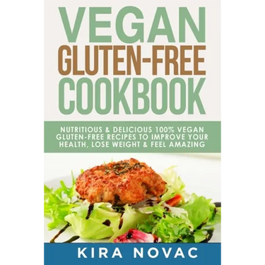 Vegan Gluten Free Cookbook: Nutritious and Delicious, 100% Vegan + Gluten Free Recipes to Improve Your Health, Lose Weight, and Feel Amazing