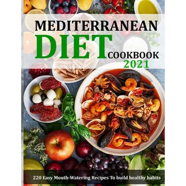 Mediterranean Diet Cookbook 2021: 220 Easy Mouth-Watering Recipes To build healthy habits