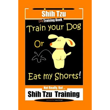 Shi Tzu Dog Training Book Train Your Dog Or Eat My Shorts! Not Really, But... Shih Tzu Training