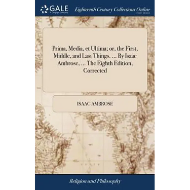 Prima, Media, et Ultima; or, the First, Middle, and Last Things. ... By Isaac Ambrose, ... The Eighth Edition, Corrected