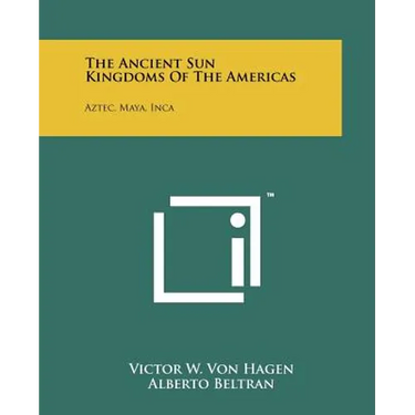 The Ancient Sun Kingdoms Of The Americas: Aztec, Maya, Inca