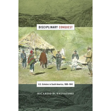 Disciplinary Conquest: U.S. Scholars in South America, 1900-1945