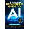 The Ultimate Beginner's Guide to AI: Master Artificial Intelligence, Automation, and The Future of Work Unlock the Power of AI for Business, Productiv