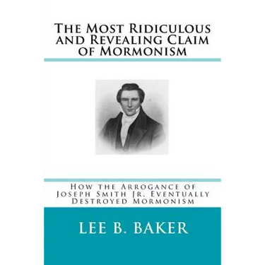 The Most Revealing and Ridiculous Claim of Mormonism: How the Arrogance of Joseph Smith Jr. Eventually Destroyed Mormonism