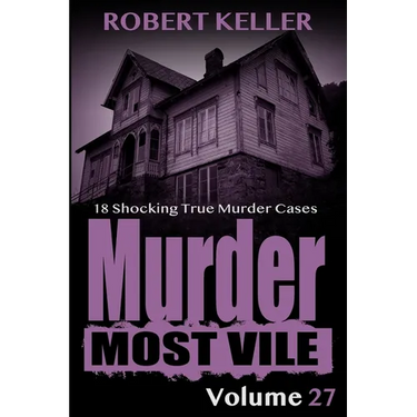 Murder Most Vile Volume 27: 18 Shocking True Crime Murder Cases