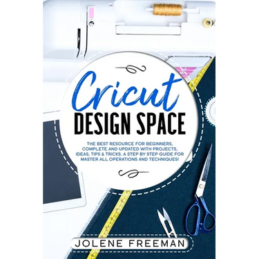 Cricut Design Space: The Best Resource for Beginners, Complete and Updated with Projects, Ideas, Tips & Tricks. A Step by Step Guide for Ma