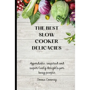 The best Slow Cooker Delicacies: Affordable, inspired and super tasty delights for busy people