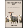 Sheep Husbandry Made Easy: Mastering Sheep Husbandry For Novice And Professional Shepherds
