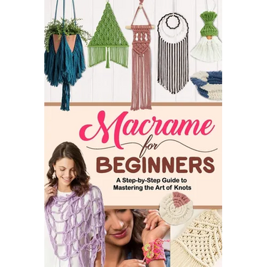 Macrame for Beginners: A Step-by-Step Guide to Mastering the Art of Knots