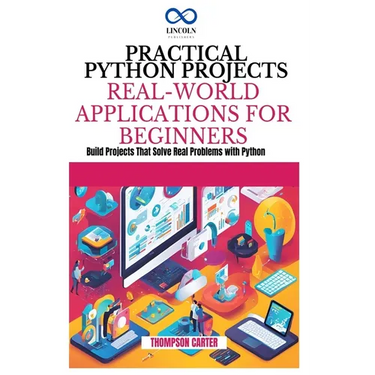 Practical Python Projects Real-World Applications for Beginners: Build Projects That Solve Real Problems with Python