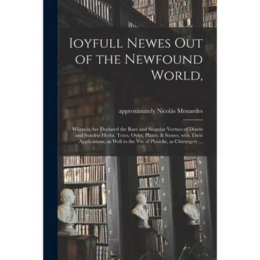 Ioyfull Newes out of the Newfound World,: Wherein Are Declared the Rare and Singular Vertues of Diuers and Sundrie Herbs, Trees, Oyles, Plants, & Ston