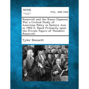 Roosevelt and the Russo-Japanese War a Critical Study of American Policy in Eastern Asia in 1902-5, Based Primarily Upon the Private Papers of Theodor