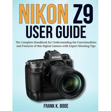 Nikon Z9 User Guide: The Complete Handbook for Understanding the Functionalities and Features of this Digital Camera with Expert Shooting Tips