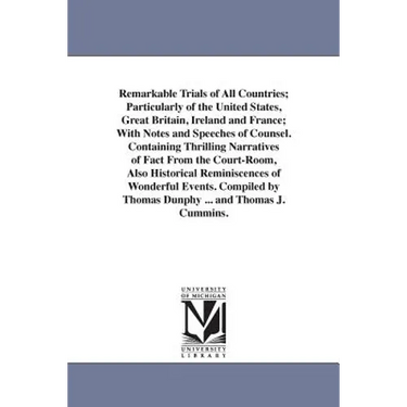 Remarkable Trials of All Countries; Particularly of the United States, Great Britain, Ireland and France; With Notes and Speeches of Counsel. Containi