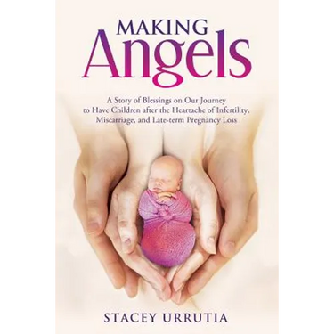Making Angels: A Story of Blessings on Our Journey to Have Children after the Heartache of Infertility, Miscarriage, and Late-term Pregnancy Loss