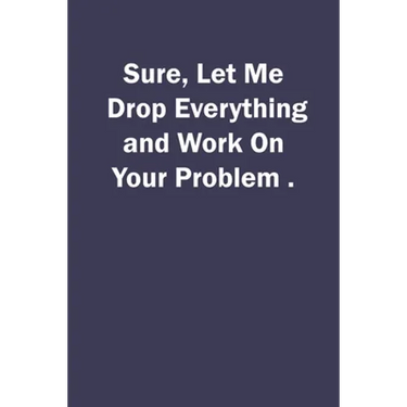 Sure, Let Me Drop Everything and Work On Your Problem.