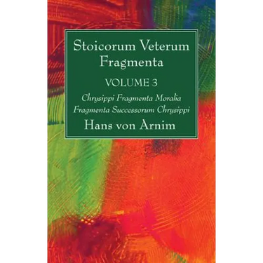 Stoicorum Veterum Fragmenta Volume 3: Chrysippi Fragmenta Moralia Fragmenta Successorum Chrysippi