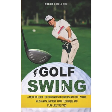 Golf Swing: A Modern Guide for Beginners to Understand Golf Swing Mechanics, Improve Your Technique and Play Like the Pros