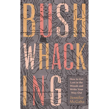 Bushwhacking: How to Get Lost in the Woods and Write Your Way Out