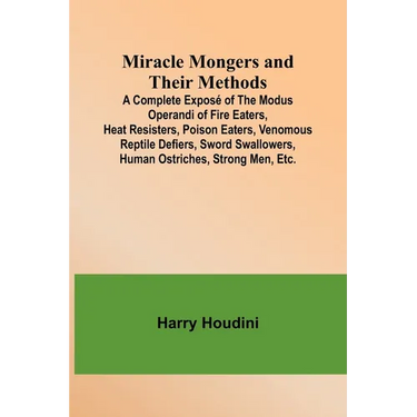 Miracle Mongers and Their Methods; A Complete Exposé of the Modus Operandi of Fire Eaters, Heat Resisters, Poison Eaters, Venomous Reptile Defiers, Sw