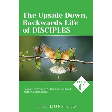 The Upside Down, Backwards Life of Disciples: Cycle C Sermons for Proper 17 - Thanksgiving Based on the Gospel Lessons