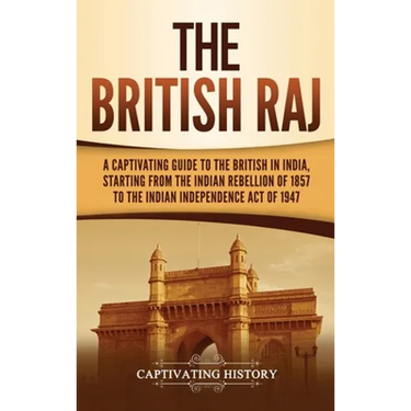 The British Raj: A Captivating Guide to the British in India, Starting from the Indian Rebellion of 1857 to the Indian Independence Act of 1947