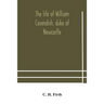 The Life Of William Cavendish, Duke Of Newcastle, To Which Is Added The True Relation Of My Birth, Breeding And Life