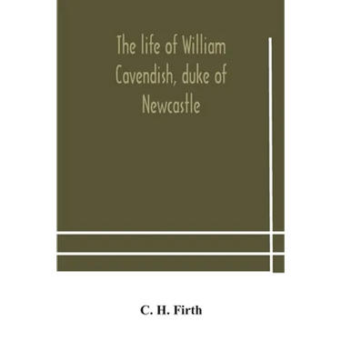 The Life Of William Cavendish, Duke Of Newcastle, To Which Is Added The True Relation Of My Birth, Breeding And Life