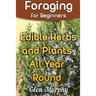 Foraging for Beginners: Edible Herbs and Plants All Year Round: (Foraging Guide, Foraging Books)
