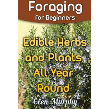 Foraging for Beginners: Edible Herbs and Plants All Year Round: (Foraging Guide, Foraging Books)