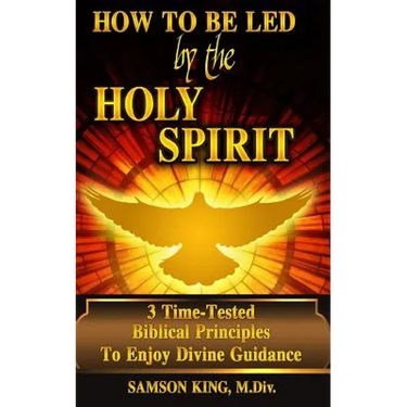 How To Be Led by the Holy Spirit: 3 Time-Tested Biblical Principles To Enjoy Divine Guidance