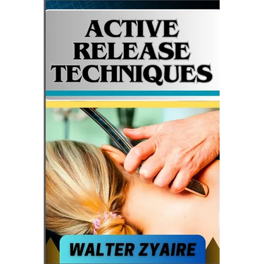 Active Release Techniques: A Complete Guide For Unlocking The Body's Potential From Tension To Liberation