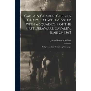 Captain Charles Corbit's Charge at Westminster With a Squadron of the First Delaware Cavalry, June 29, 1863: an Episode of the Gettysburg Campaign