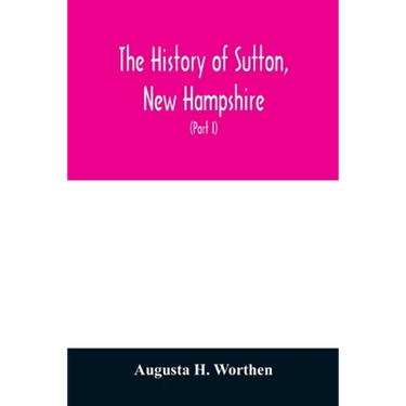 The history of Sutton, New Hampshire: consisting of the historical collections of Erastus Wadleigh, Esq., and A. H. Worthen (Part I)