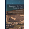 Remarks On The Parthenon: Being The Result Of Studies And Inquiries Connected With The Production Of Two Models Of That Noble Building