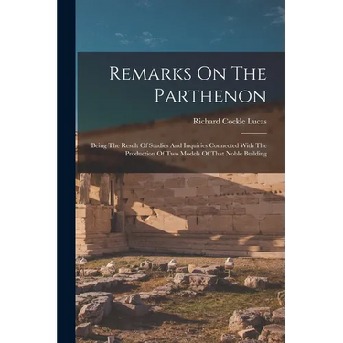 Remarks On The Parthenon: Being The Result Of Studies And Inquiries Connected With The Production Of Two Models Of That Noble Building