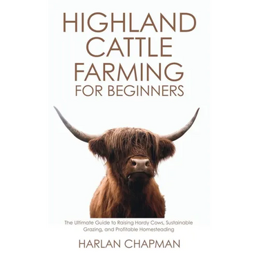 Highland Cattle Farming for Beginners: The Ultimate Guide to Raising Hardy Cows, Sustainable Grazing, and Profitable Homesteading