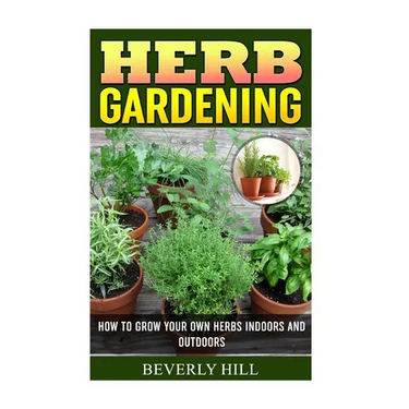 Herb Gardening: How To Grow Your Own Herbs Indoors And Outdoors