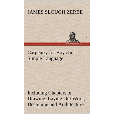 Carpentry for Boys In a Simple Language, Including Chapters on Drawing, Laying Out Work, Designing and Architecture With 250 Original Illustrations