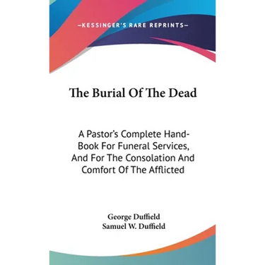 The Burial Of The Dead: A Pastor's Complete Hand-Book For Funeral Services, And For The Consolation And Comfort Of The Afflicted