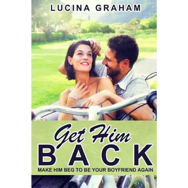 Get Him Back: Make Him Beg To Be Your Boyfriend Again