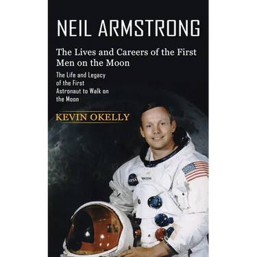 Neil Armstrong: The Lives and Careers of the First Men on the Moon (The Life and Legacy of the First Astronaut to Walk on the Moon)