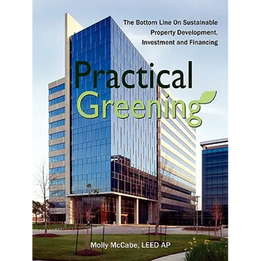 Practical Greening, the Bottom Line on Sustainable Property Development, Investment and Financing