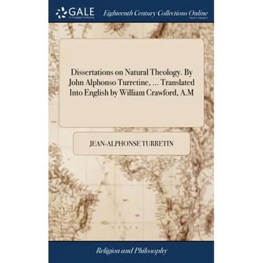 Dissertations on Natural Theology. By John Alphonso Turretine, ... Translated Into English by William Crawford, A.M